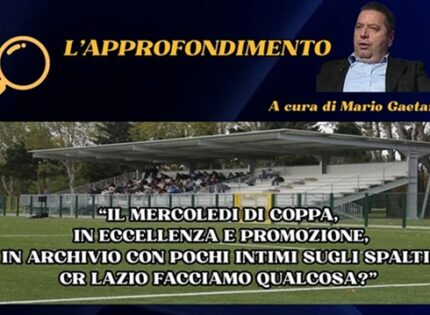 L’approfondimento: mercoledì di Coppa (Eccellenza e Promozione) in archivio con pochi intimi sugli spalti. CR Lazio facciamo qualcosa?